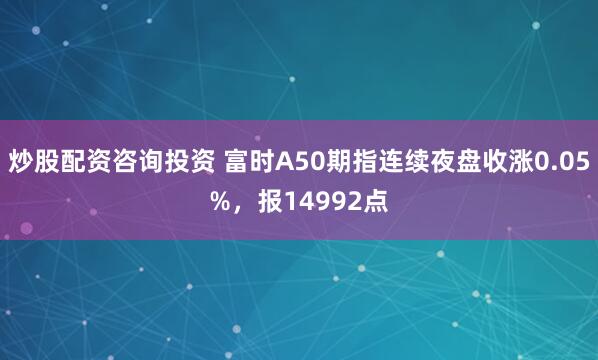炒股配资咨询投资 富时A50期指连续夜盘收涨0.05%，报14992点