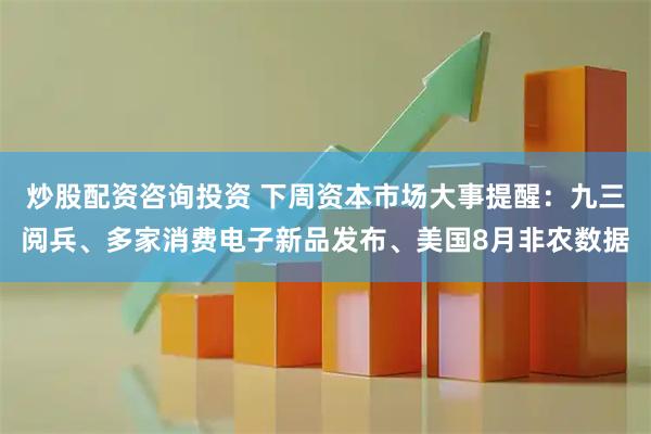 炒股配资咨询投资 下周资本市场大事提醒：九三阅兵、多家消费电子新品发布、美国8月非农数据
