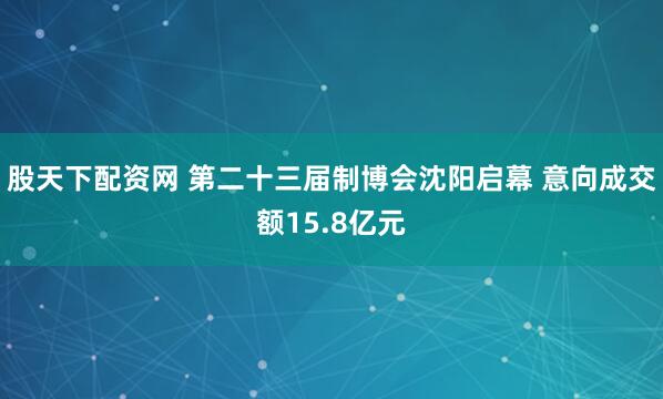 股天下配资网 第二十三届制博会沈阳启幕 意向成交额15.8亿元