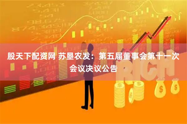 股天下配资网 苏垦农发：第五届董事会第十一次会议决议公告