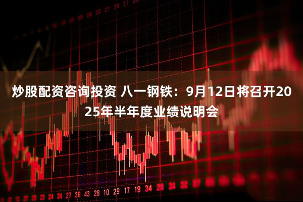 炒股配资咨询投资 八一钢铁：9月12日将召开2025年半年度业绩说明会