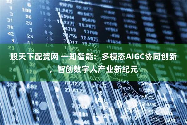 股天下配资网 一知智能：多模态AIGC协同创新，智创数字人产业新纪元