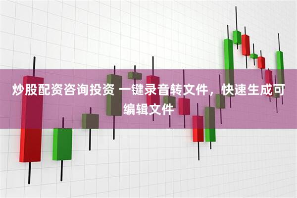 炒股配资咨询投资 一键录音转文件，快速生成可编辑文件