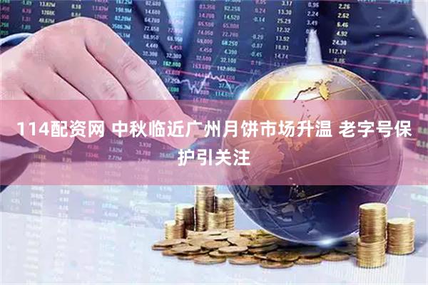114配资网 中秋临近广州月饼市场升温 老字号保护引关注