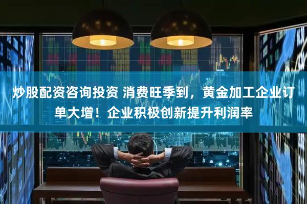 炒股配资咨询投资 消费旺季到，黄金加工企业订单大增！企业积极创新提升利润率