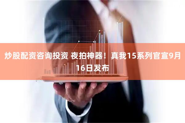 炒股配资咨询投资 夜拍神器！真我15系列官宣9月16日发布