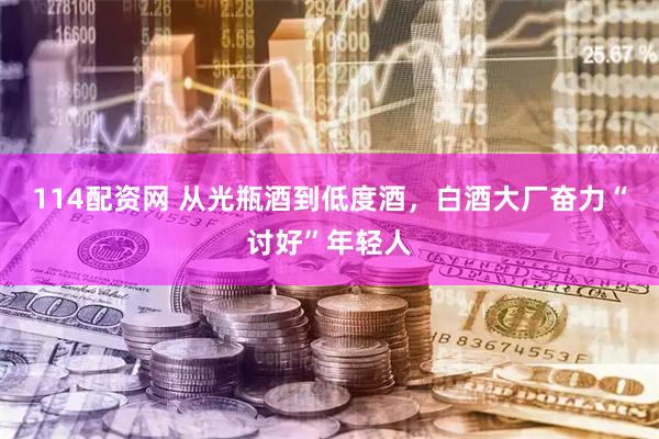 114配资网 从光瓶酒到低度酒，白酒大厂奋力“讨好”年轻人