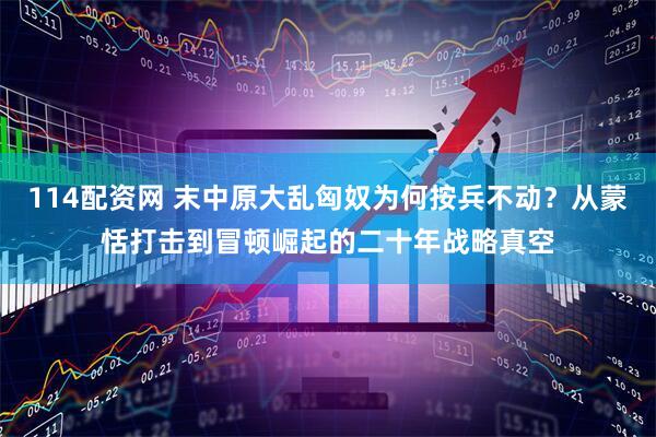 114配资网 末中原大乱匈奴为何按兵不动？从蒙恬打击到冒顿崛起的二十年战略真空