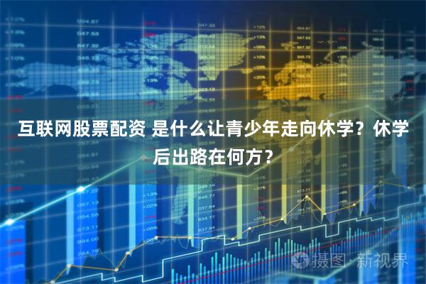 互联网股票配资 是什么让青少年走向休学？休学后出路在何方？