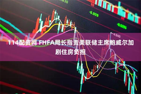 114配资网 FHFA局长指责美联储主席鲍威尔加剧住房负担