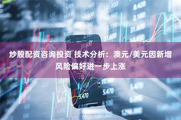 炒股配资咨询投资 技术分析：澳元/美元因新增风险偏好进一步上涨