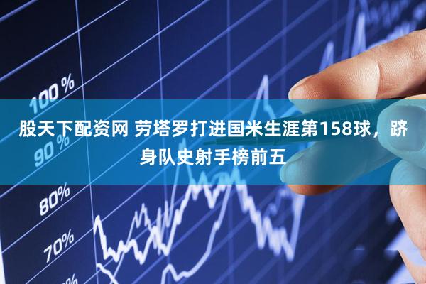 股天下配资网 劳塔罗打进国米生涯第158球，跻身队史射手榜前五