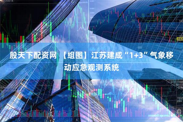 股天下配资网 【组图】江苏建成“1+3”气象移动应急观测系统