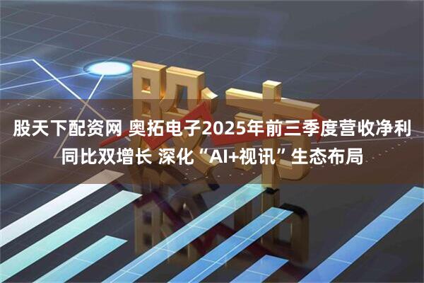 股天下配资网 奥拓电子2025年前三季度营收净利同比双增长 深化“AI+视讯”生态布局