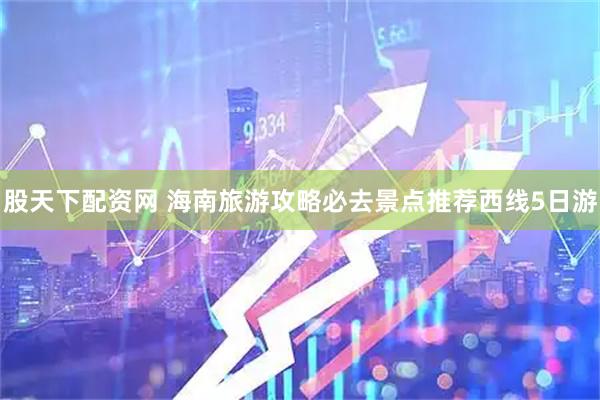 股天下配资网 海南旅游攻略必去景点推荐西线5日游
