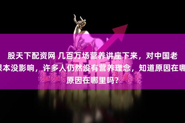 股天下配资网 几百万场营养讲座下来，对中国老百姓根本没影响，许多人仍然没有营养理念，知道原因在哪里吗？