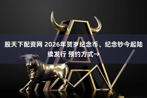 股天下配资网 2026年贺岁纪念币、纪念钞今起陆续发行 预约方式→