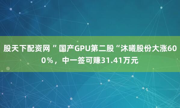 股天下配资网 ”国产GPU第二股“沐曦股份大涨600％，中一签可赚31.41万元