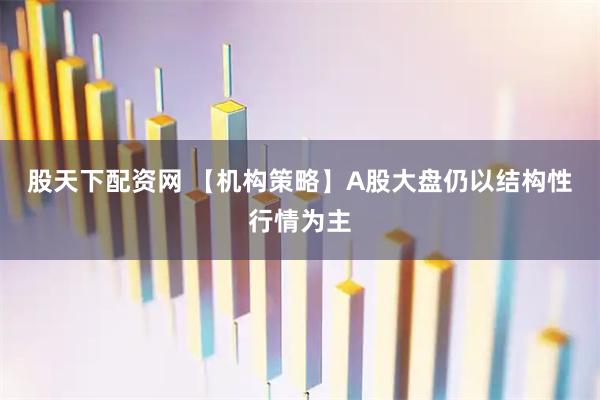 股天下配资网 【机构策略】A股大盘仍以结构性行情为主