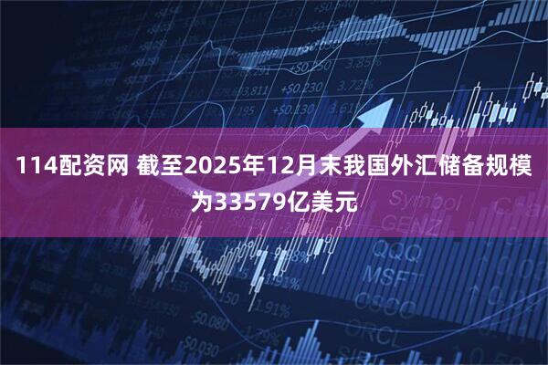 114配资网 截至2025年12月末我国外汇储备规模为33579亿美元