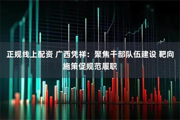 正规线上配资 广西凭祥：聚焦干部队伍建设 靶向施策促规范履职