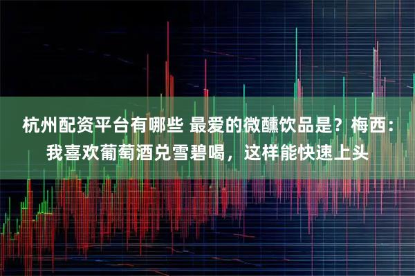 杭州配资平台有哪些 最爱的微醺饮品是？梅西：我喜欢葡萄酒兑雪碧喝，这样能快速上头