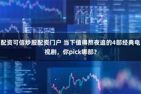 配资可信炒股配资门户 当下值得熬夜追的4部经典电视剧，你pick哪部？