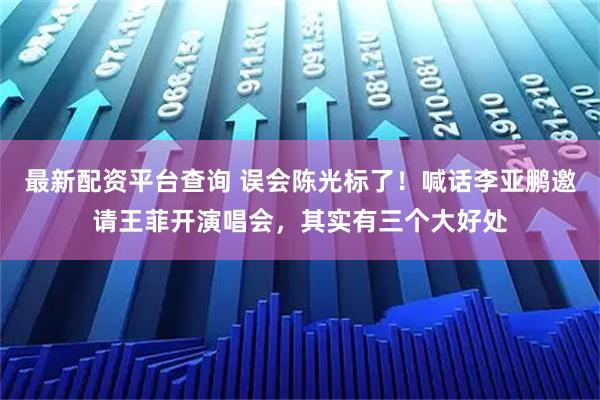 最新配资平台查询 误会陈光标了！喊话李亚鹏邀请王菲开演唱会，其实有三个大好处