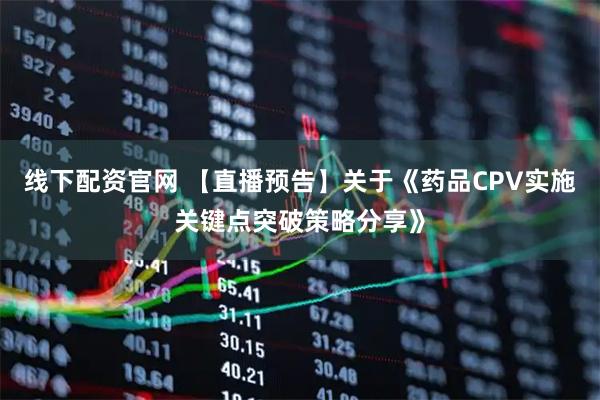 线下配资官网 【直播预告】关于《药品CPV实施关键点突破策略分享》