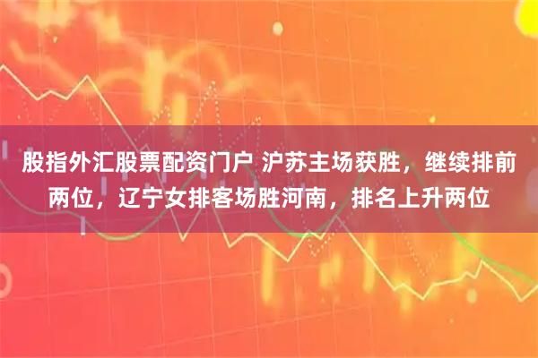 股指外汇股票配资门户 沪苏主场获胜，继续排前两位，辽宁女排客场胜河南，排名上升两位