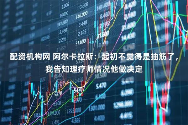 配资机构网 阿尔卡拉斯：起初不觉得是抽筋了，我告知理疗师情况他做决定