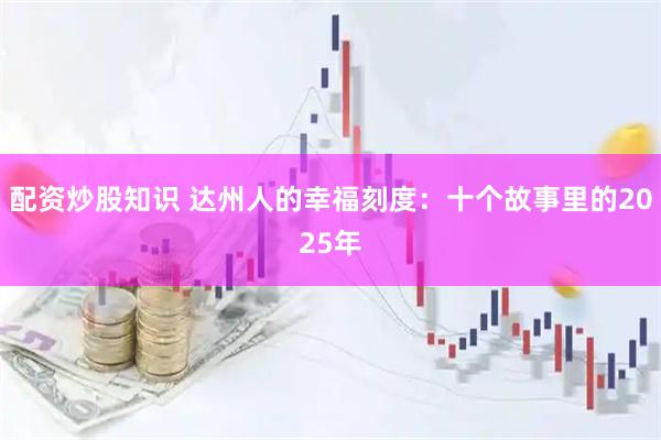 配资炒股知识 达州人的幸福刻度：十个故事里的2025年