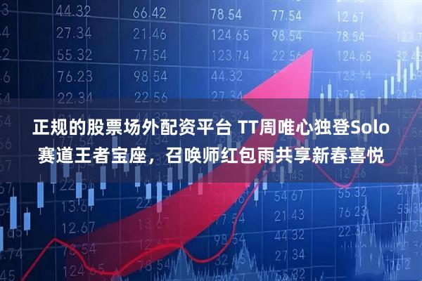 正规的股票场外配资平台 TT周唯心独登Solo赛道王者宝座，召唤师红包雨共享新春喜悦