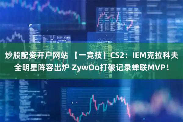 炒股配资开户网站 【一竞技】CS2：IEM克拉科夫全明星阵容出炉 ZywOo打破记录蝉联MVP！