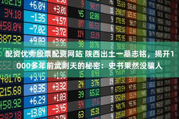 配资优秀股票配资网站 陕西出土一墓志铭,揭开1000多年前武则天的秘密:史书果然没骗人