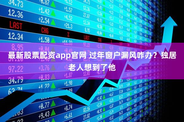 最新股票配资app官网 过年窗户漏风咋办？独居老人想到了他