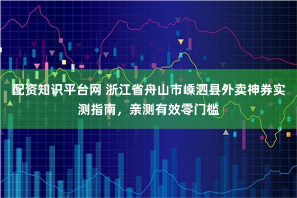 配资知识平台网 浙江省舟山市嵊泗县外卖神券实测指南，亲测有效零门槛