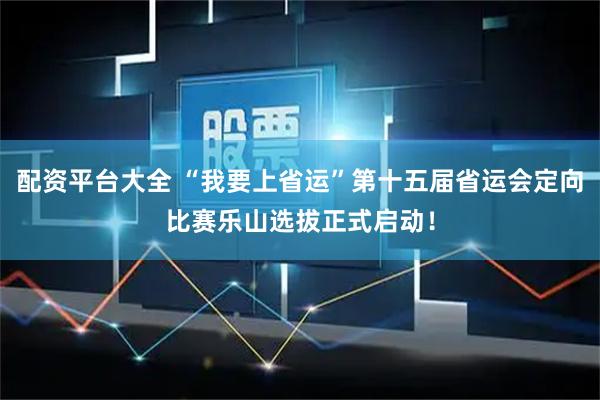 配资平台大全 “我要上省运”第十五届省运会定向比赛乐山选拔正式启动！
