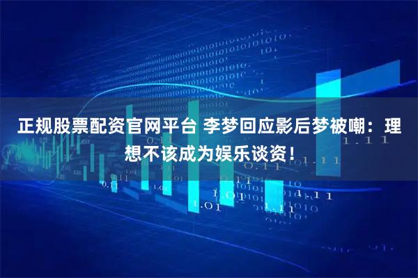 正规股票配资官网平台 李梦回应影后梦被嘲：理想不该成为娱乐谈资！