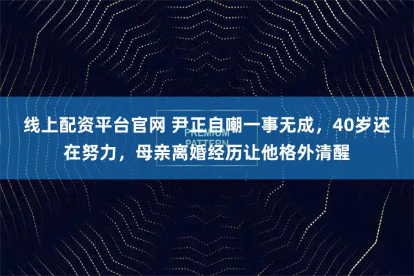 线上配资平台官网 尹正自嘲一事无成，40岁还在努力，母亲离婚经历让他格外清醒