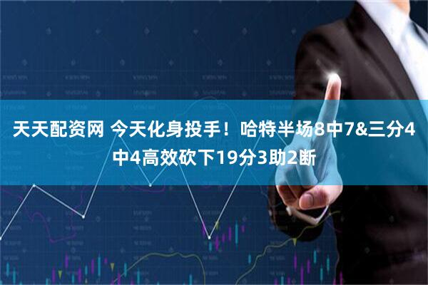 天天配资网 今天化身投手！哈特半场8中7&三分4中4高效砍下19分3助2断
