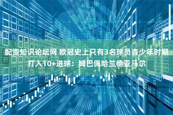 配资知识论坛网 欧冠史上只有3名球员青少年时期打入10+进球：姆巴佩哈兰德亚马尔