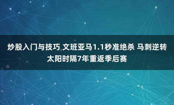 炒股入门与技巧 文班亚马1.1秒准绝杀 马刺逆转太阳时隔7年重返季后赛