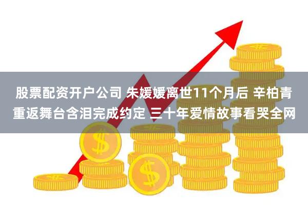 股票配资开户公司 朱媛媛离世11个月后 辛柏青重返舞台含泪完成约定 三十年爱情故事看哭全网