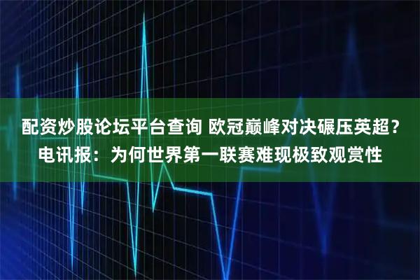 配资炒股论坛平台查询 欧冠巅峰对决碾压英超？电讯报：为何世界第一联赛难现极致观赏性
