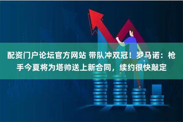 配资门户论坛官方网站 带队冲双冠！罗马诺：枪手今夏将为塔帅送上新合同，续约很快敲定