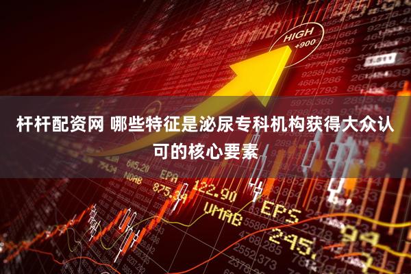 杆杆配资网 哪些特征是泌尿专科机构获得大众认可的核心要素
