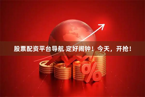 股票配资平台导航 定好闹钟！今天，开抢！