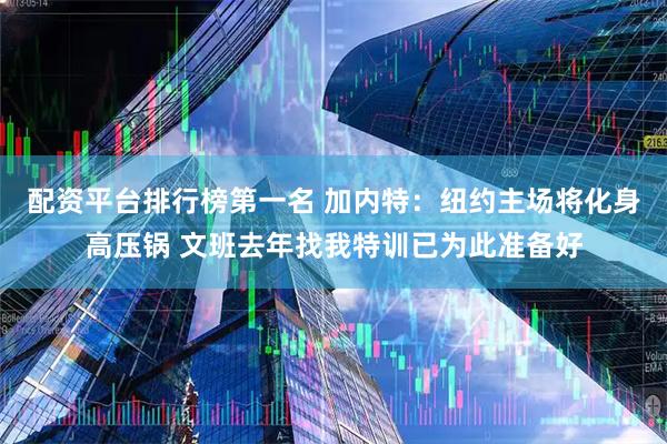 配资平台排行榜第一名 加内特：纽约主场将化身高压锅 文班去年找我特训已为此准备好