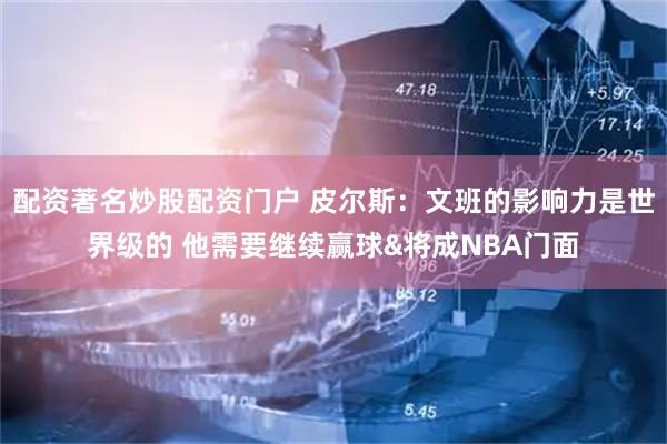 配资著名炒股配资门户 皮尔斯：文班的影响力是世界级的 他需要继续赢球&将成NBA门面